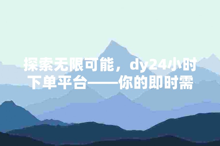 探索无限可能，dy24小时下单平台——你的即时需求，我们即刻响应！