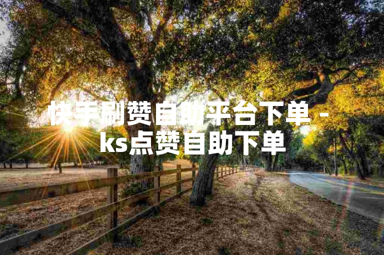 快手刷赞自助平台下单 - ks点赞自助下单