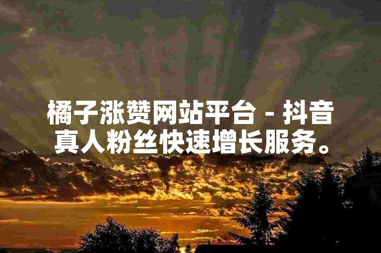 橘子涨赞网站平台 - 抖音真人粉丝快速增长服务。