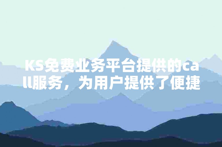 KS免费业务平台提供的call服务，为用户提供了便捷的沟通方式。