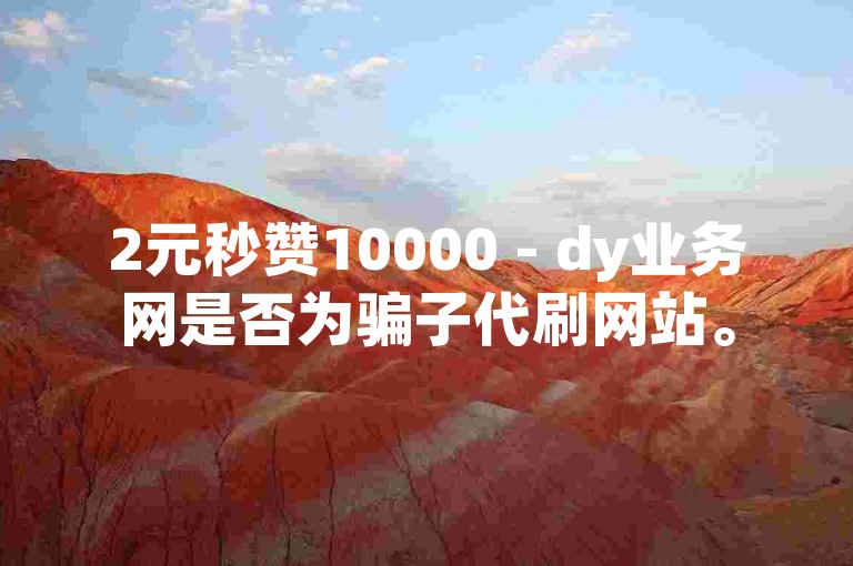 2元秒赞10000 - dy业务网是否为骗子代刷网站。