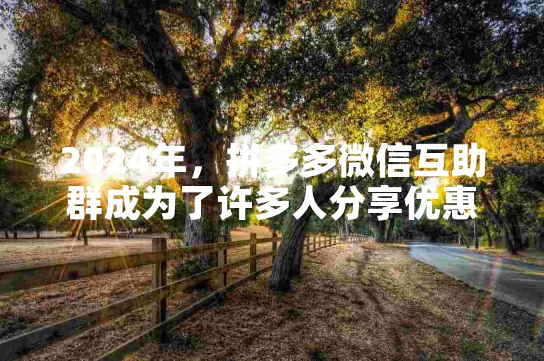 2024年，拼多多微信互助群成为了许多人分享优惠信息和购物经验的重要平台。
