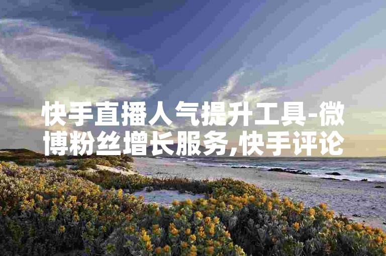 快手直播人气提升工具-微博粉丝增长服务,快手评论快速响应