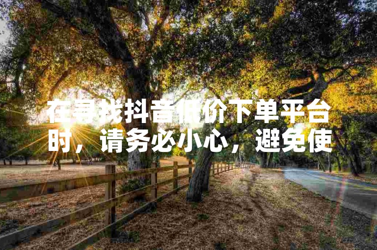 在寻找抖音低价下单平台时，请务必小心，避免使用不可靠的第三方服务，以免账号被封禁。