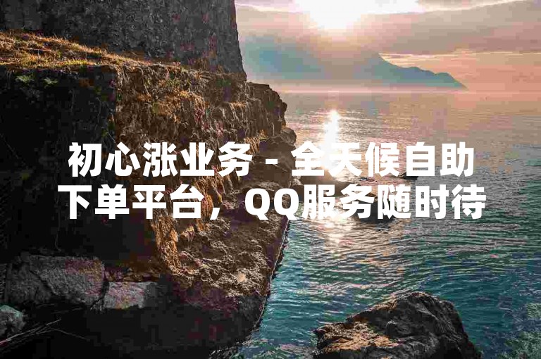 初心涨业务 - 全天候自助下单平台，QQ服务随时待命。