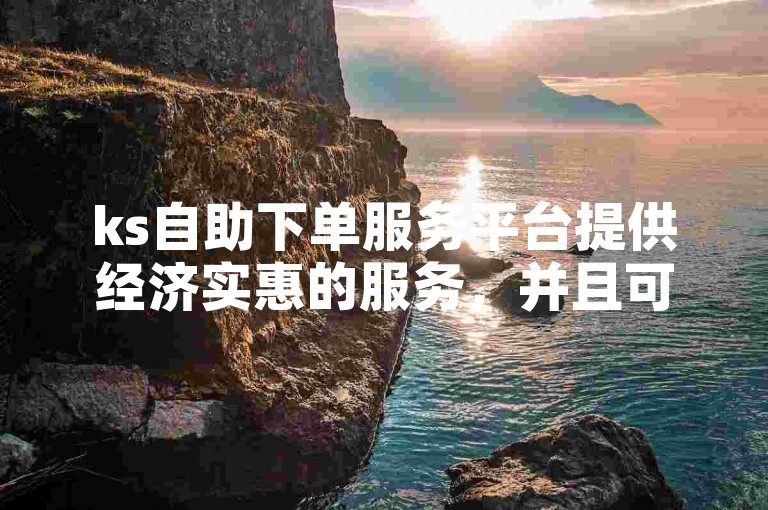 ks自助下单服务平台提供经济实惠的服务，并且可以免费增加1000名粉丝。