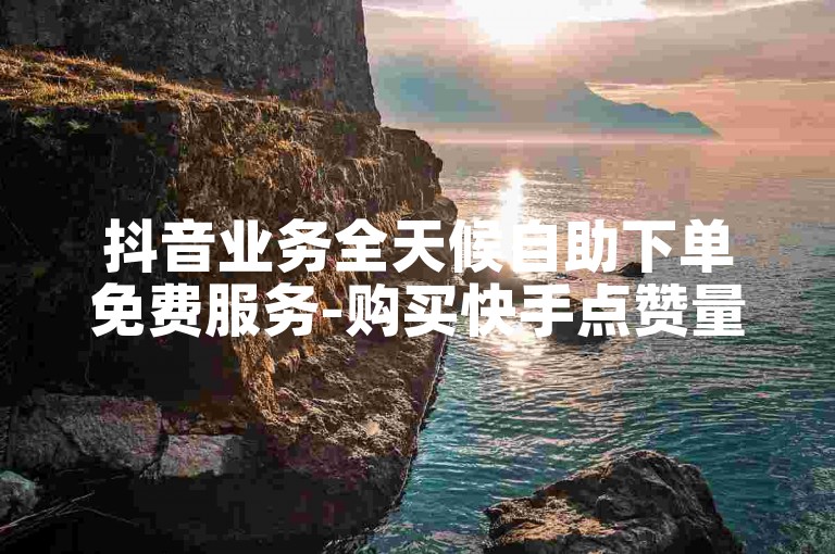 抖音业务全天候自助下单免费服务-购买快手点赞量。