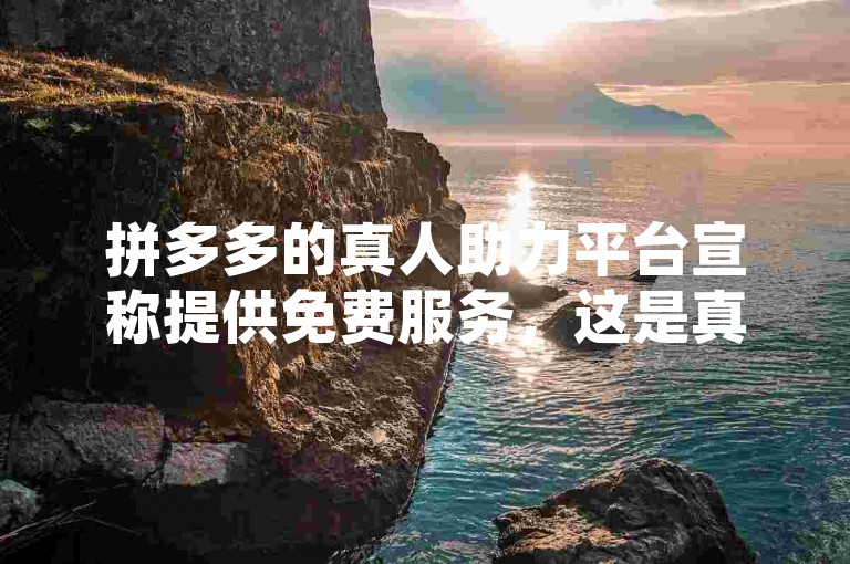 拼多多的真人助力平台宣称提供免费服务，这是真的吗？
