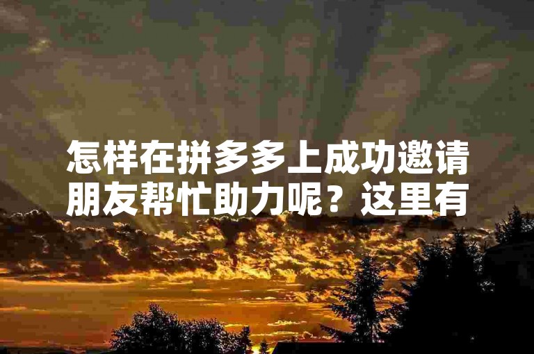 怎样在拼多多上成功邀请朋友帮忙助力呢？这里有一份详细的助力技巧指南。