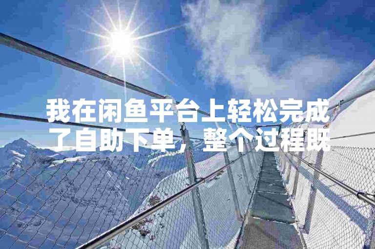 我在闲鱼平台上轻松完成了自助下单，整个过程既便捷又安全。