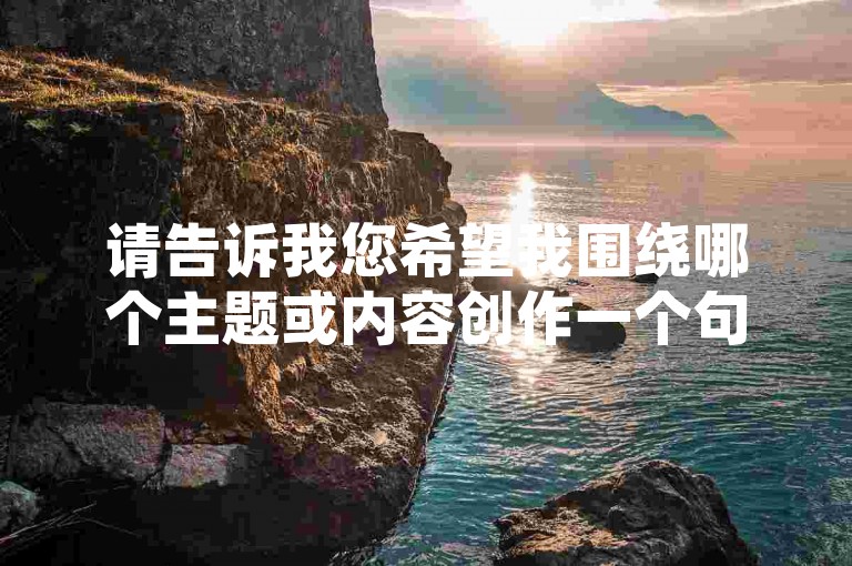 请告诉我您希望我围绕哪个主题或内容创作一个句子，我将很乐意为您提供。