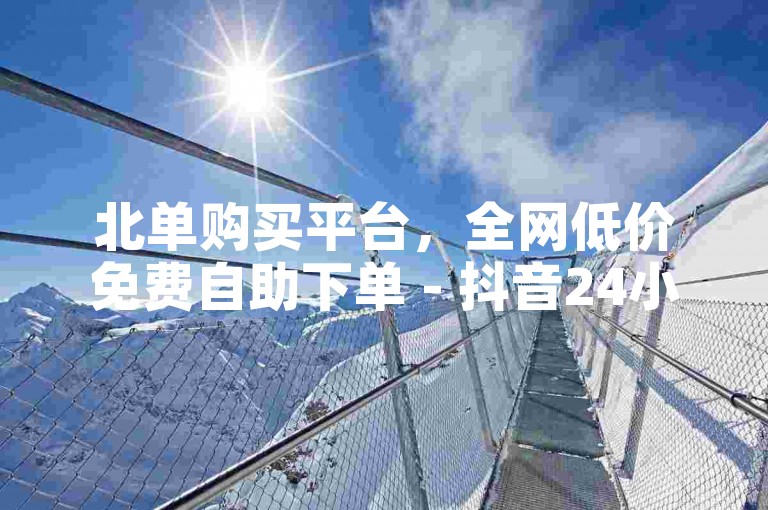 北单购买平台，全网低价免费自助下单 - 抖音24小时免费下单平台 - 0.3元一万粉。