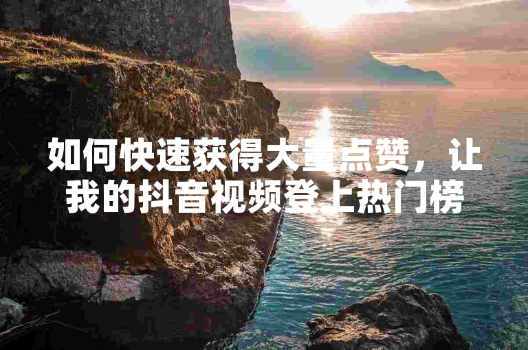 如何快速获得大量点赞，让我的抖音视频登上热门榜单？