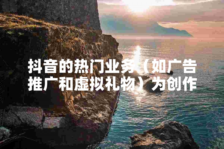 抖音的热门业务（如广告推广和虚拟礼物）为创作者带来了可观的收益。