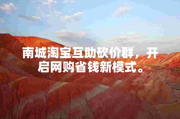 南城淘宝互助砍价群，开启网购省钱新模式。