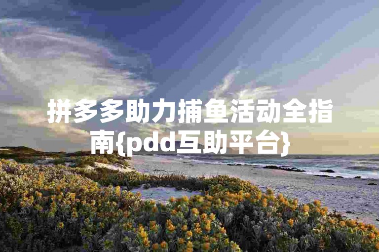 拼多多助力捕鱼活动全指南{pdd互助平台}