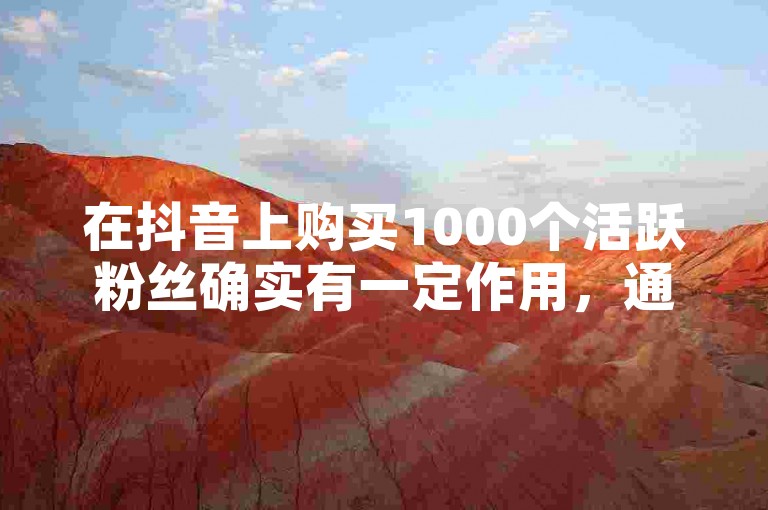 在抖音上购买1000个活跃粉丝确实有一定作用，通过24小时自助下单平台可以快速实现。