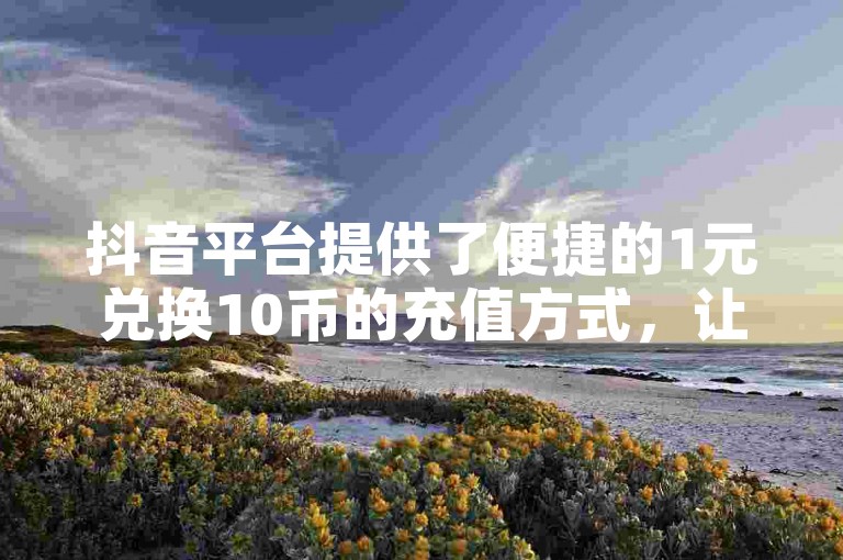 抖音平台提供了便捷的1元兑换10币的充值方式，让用户轻松获取虚拟货币。