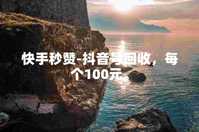 快手秒赞-抖音号回收，每个100元。