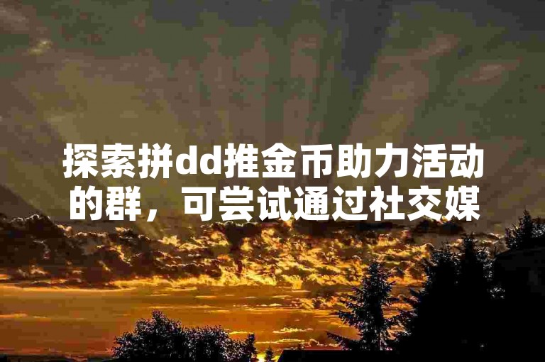探索拼dd推金币助力活动的群，可尝试通过社交媒体平台、论坛或相关应用内社区寻找。