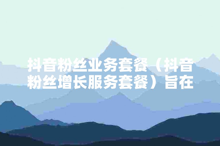 抖音粉丝业务套餐（抖音粉丝增长服务套餐）旨在帮助用户快速提升其抖音账号的粉丝数量，通过专业的推广策略和精准的数据分析，确保每一位客户都能在竞争激烈的短视频平台中脱颖而出。