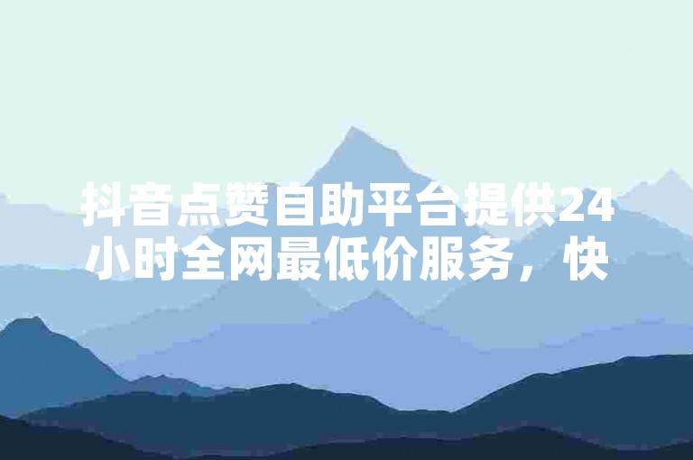 抖音点赞自助平台提供24小时全网最低价服务，快手一分钟3000粉网站则提供免费大会员和刷网站服务。