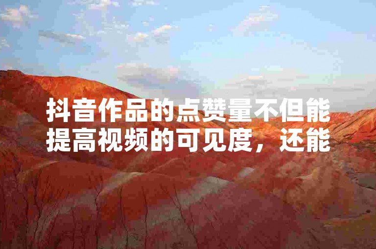抖音作品的点赞量不但能提高视频的可见度，还能增加创作者的人气和收入。