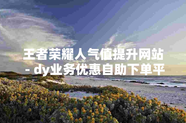 王者荣耀人气值提升网站 - dy业务优惠自助下单平台