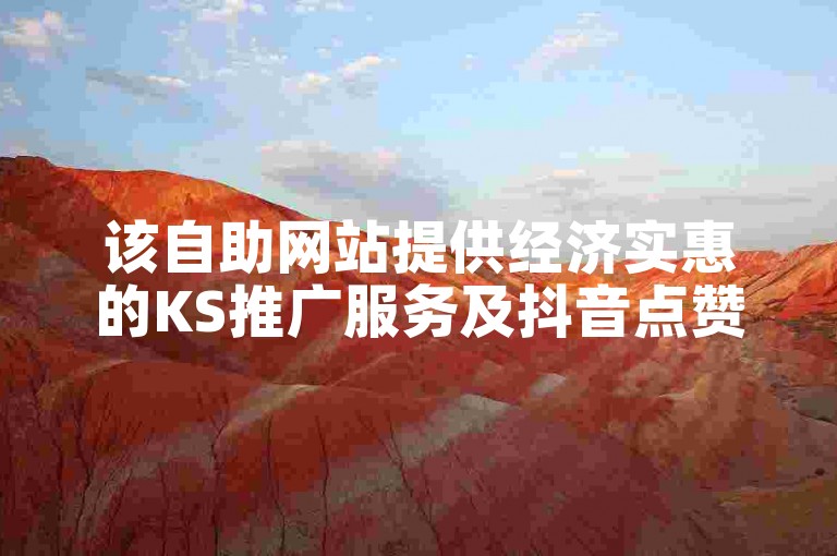 该自助网站提供经济实惠的KS推广服务及抖音点赞业务。