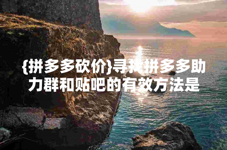 {拼多多砍价}寻找拼多多助力群和贴吧的有效方法是什么？