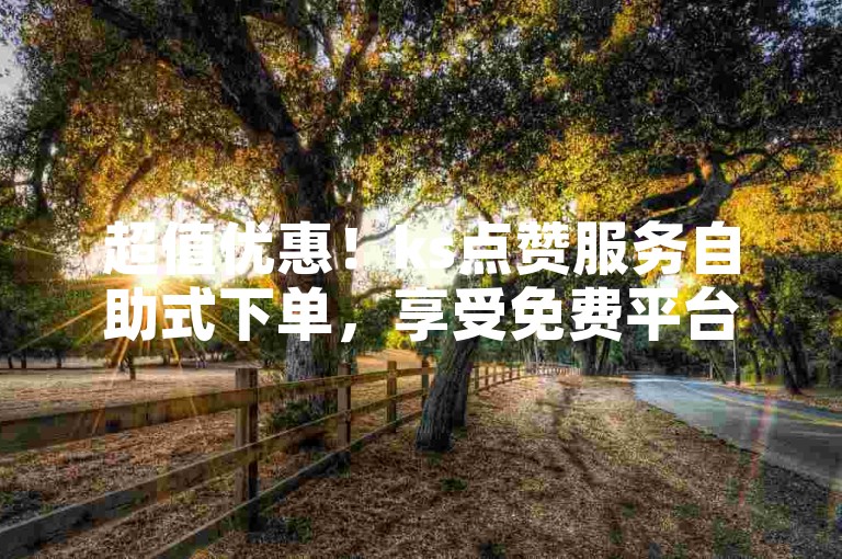超值优惠！ks点赞服务自助式下单，享受免费平台带来的便利。