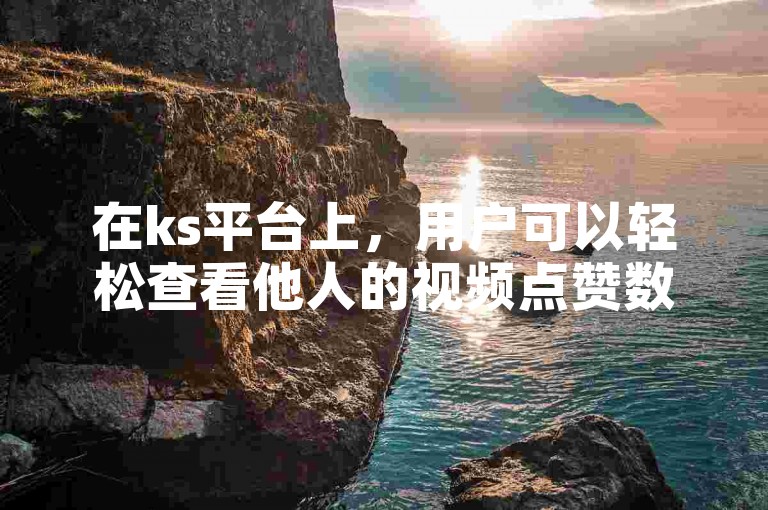 在ks平台上，用户可以轻松查看他人的视频点赞数。