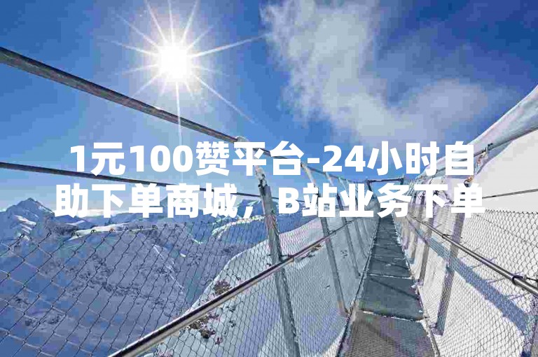 1元100赞平台-24小时自助下单商城，B站业务下单平台。