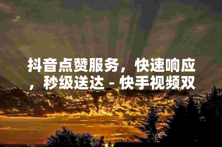 抖音点赞服务，快速响应，秒级送达 - 快手视频双击点赞，轻松获得20个。