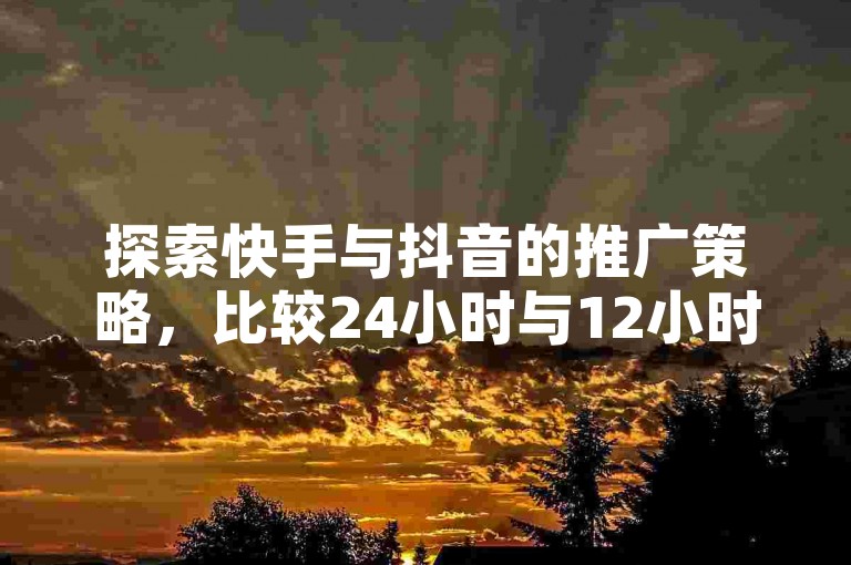 探索快手与抖音的推广策略，比较24小时与12小时投放效果，同时了解如何通过软件提升播放量和亲密度。