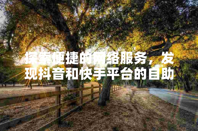 探索便捷的网络服务，发现抖音和快手平台的自助下单业务网站，享受最低价的优惠。