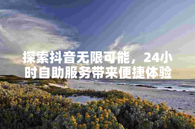 探索抖音无限可能，24小时自助服务带来便捷体验，快手播放次数轻松提升，真人点赞助力热度飙升，业务平台优惠不断。