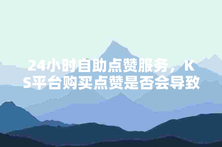 24小时自助点赞服务，KS平台购买点赞是否会导致账号流量受限？在线下单，DY业务自助平台为您服务。