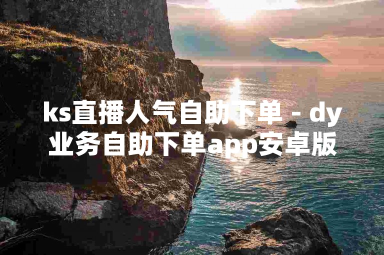 ks直播人气自助下单 - dy业务自助下单app安卓版