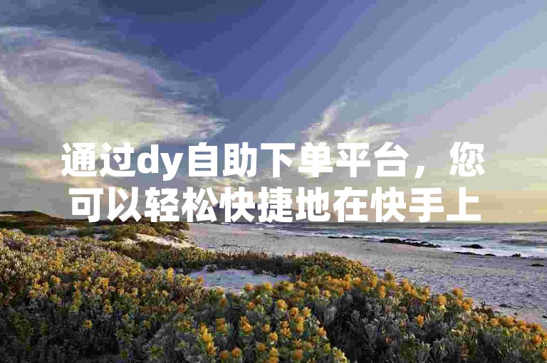 通过dy自助下单平台，您可以轻松快捷地在快手上完成订单。