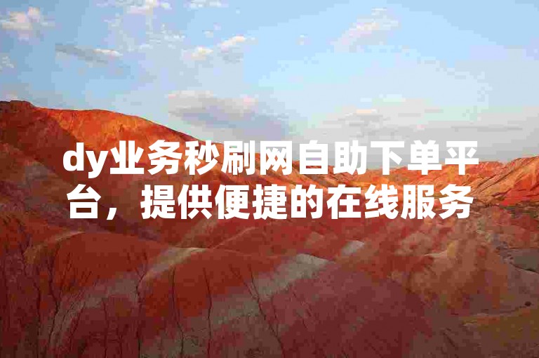 dy业务秒刷网自助下单平台，提供便捷的在线服务，让您轻松完成各项任务。