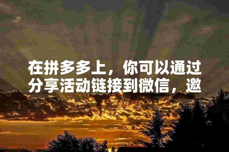 在拼多多上，你可以通过分享活动链接到微信，邀请好友点击助力，从而获得相应的优惠或奖励。