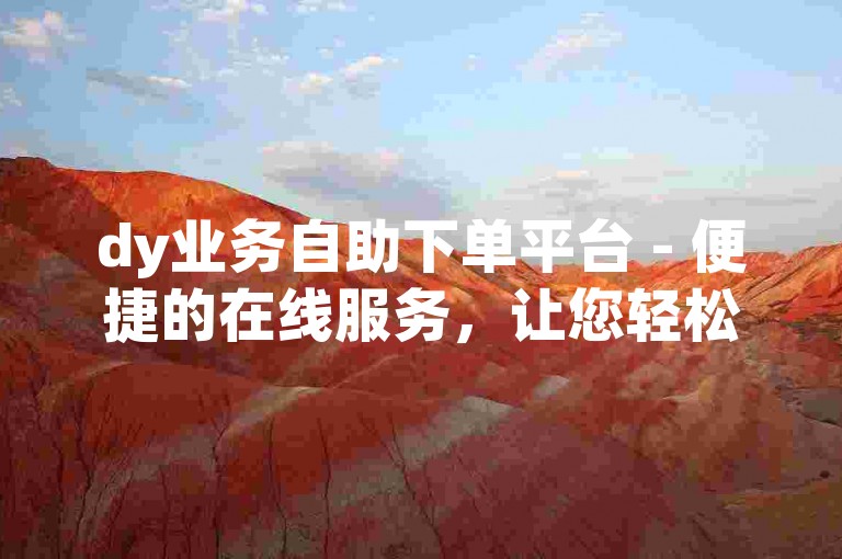 dy业务自助下单平台 - 便捷的在线服务，让您轻松完成快手订单。