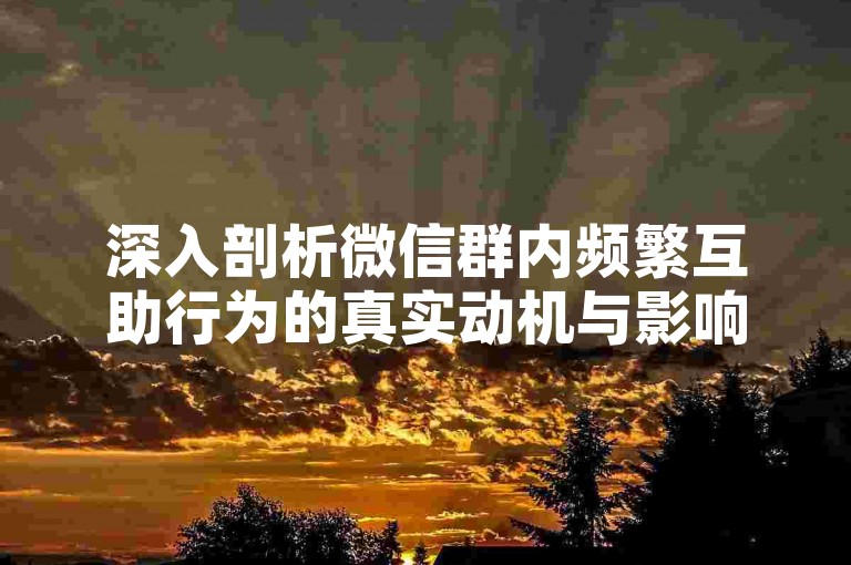 深入剖析微信群内频繁互助行为的真实动机与影响。