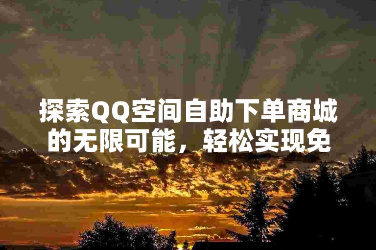 探索QQ空间自助下单商城的无限可能，轻松实现免费自助下单，让购物体验更加畅快淋漓！2025必备技能。