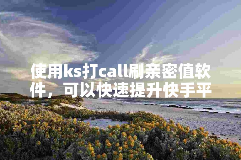 使用ks打call刷亲密值软件，可以快速提升快手平台上的亲密度。