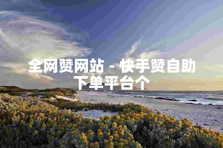 全网赞网站 - 快手赞自助下单平台个