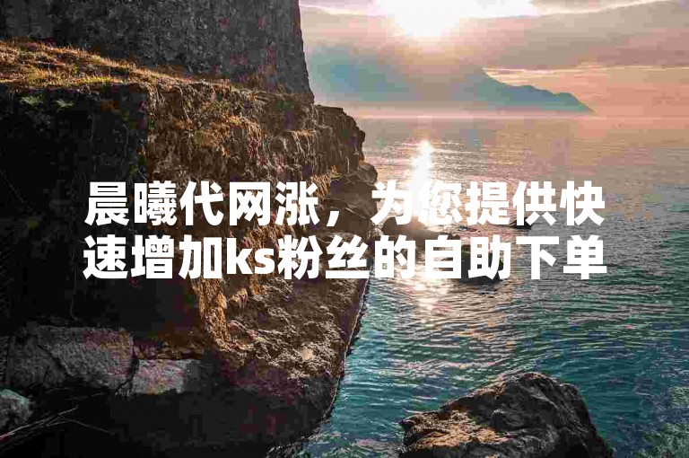 晨曦代网涨，为您提供快速增加ks粉丝的自助下单服务。