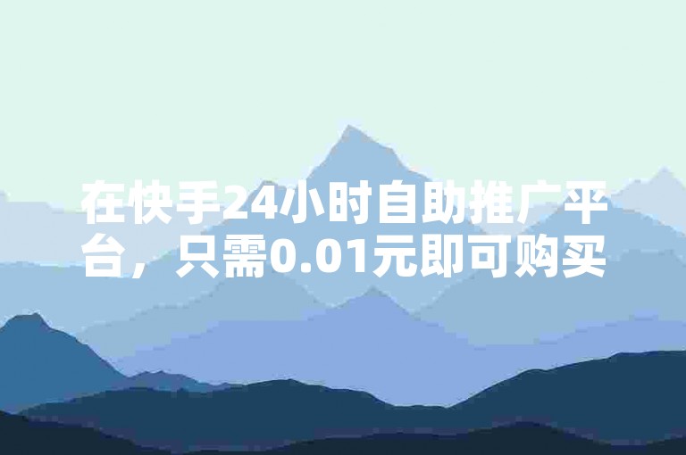 在快手24小时自助推广平台，只需0.01元即可购买点赞服务。