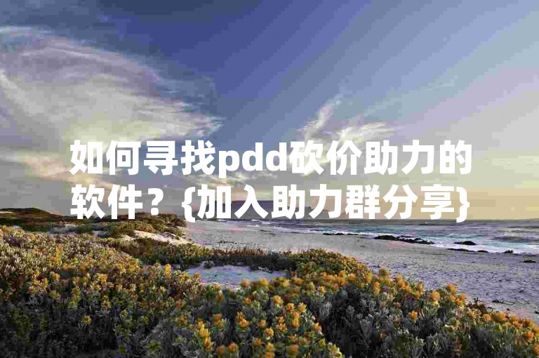 如何寻找pdd砍价助力的软件？{加入助力群分享}